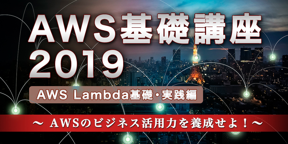 AWS基礎講座2019＜AWS Lambda基礎・実践編＞～ AWSのビジネス活用力を養成せよ！～