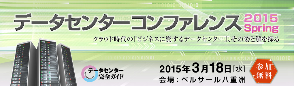 データセンターコンファレンス2015 Spring クラウド時代の「ビジネスに資するデータセンター」、その姿と解を探る｜2015年3月18日（水）｜東京・八重洲