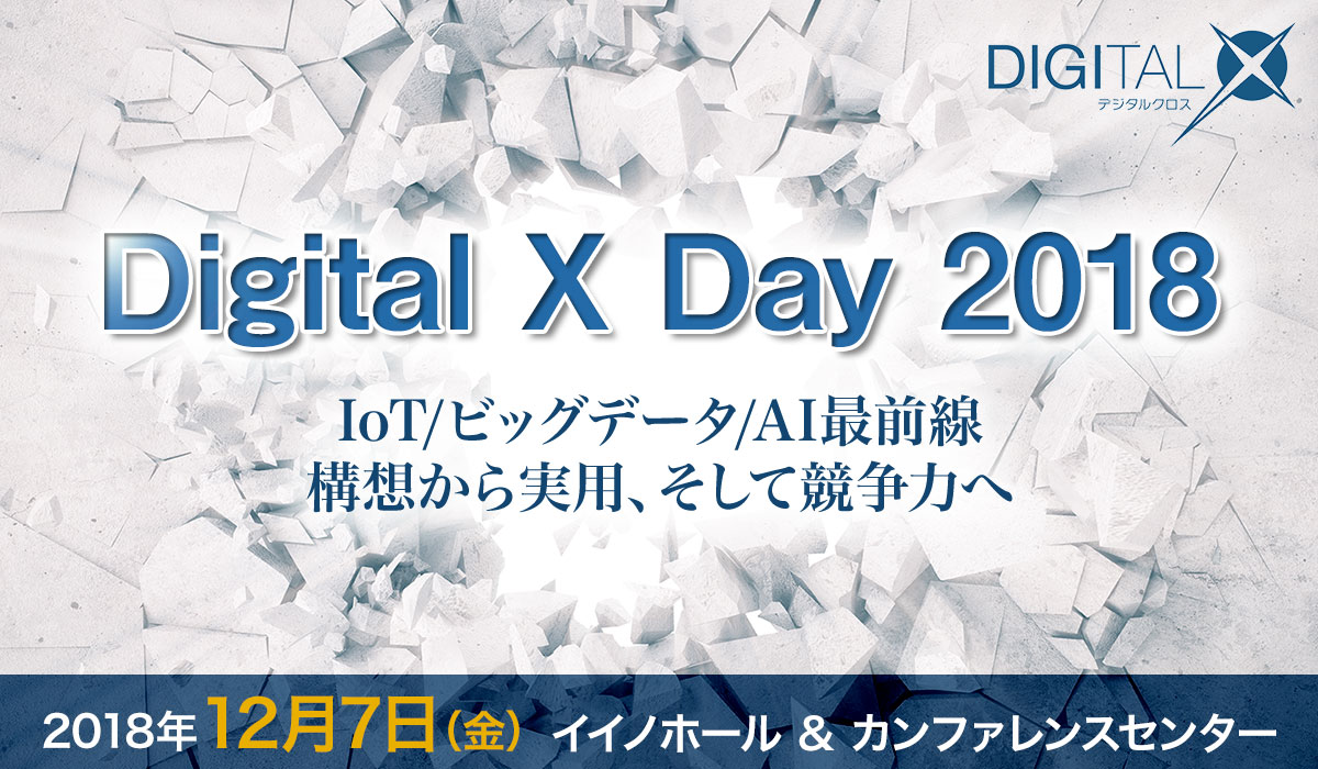 Digital X Day　IoT/ビッグデータ/AI最前線-構想から実用、そして競争力へ[2018年12月7日（金）] 