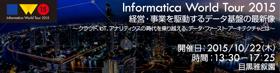 Informatica World Tour 2015 経営・事業を駆動するデータ基盤の最新像 ～クラウド、IoT、アナリティクスの時代を乗り越える、データ・ファースト・アーキテクチャとは～｜2015年10月22日（木）目黒雅叙園 華つどい